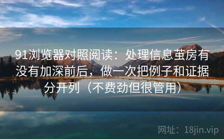 91浏览器对照阅读:处理信息茧房有没有加深前后,做一次把例子和证据分开列(不费劲但很管用)