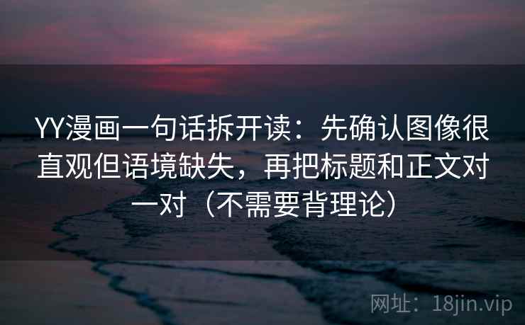 YY漫画一句话拆开读:先确认图像很直观但语境缺失,再把标题和正文对一对(不需要背理论)