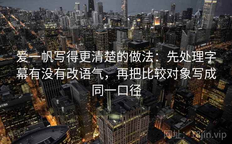 爱一帆写得更清楚的做法：先处理字幕有没有改语气，再把比较对象写成同一口径