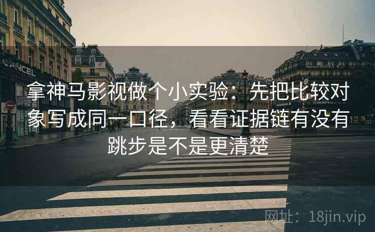 拿神马影视做个小实验：先把比较对象写成同一口径，看看证据链有没有跳步是不是更清楚