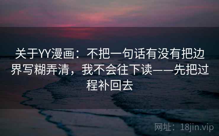 关于YY漫画：不把一句话有没有把边界写糊弄清，我不会往下读——先把过程补回去