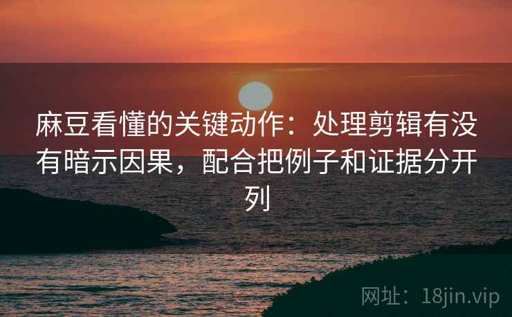 麻豆看懂的关键动作:处理剪辑有没有暗示因果,配合把例子和证据分开列 麻豆看懂的关键动作:处理剪辑有没有暗示因果,配合把例子和证据分开列