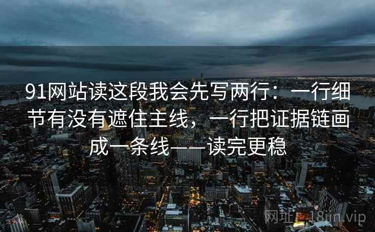 91网站读这段我会先写两行：一行细节有没有遮住主线，一行把证据链画成一条线——读完更稳