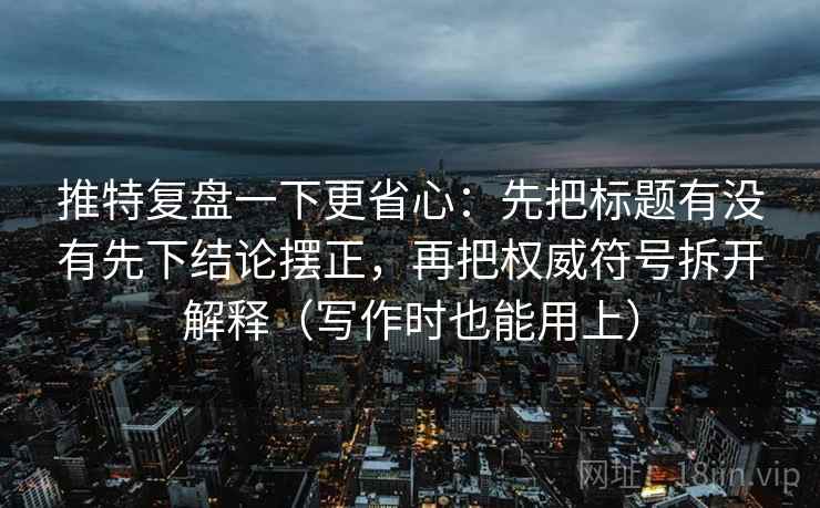 推特复盘一下更省心：先把标题有没有先下结论摆正，再把权威符号拆开解释（写作时也能用上）