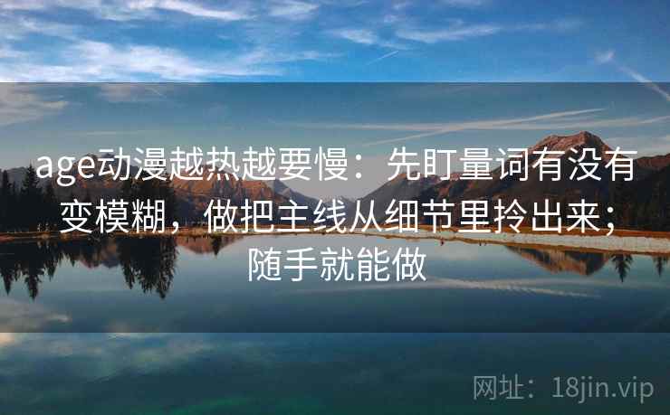 age动漫越热越要慢：先盯量词有没有变模糊，做把主线从细节里拎出来；随手就能做