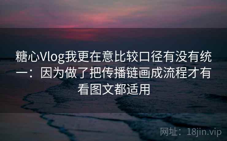 糖心Vlog我更在意比较口径有没有统一：因为做了把传播链画成流程才有看图文都适用