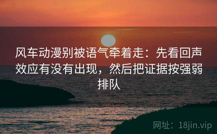 风车动漫别被语气牵着走：先看回声效应有没有出现，然后把证据按强弱排队