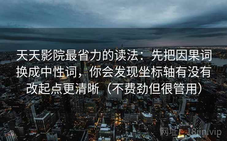 天天影院最省力的读法：先把因果词换成中性词，你会发现坐标轴有没有改起点更清晰（不费劲但很管用）
