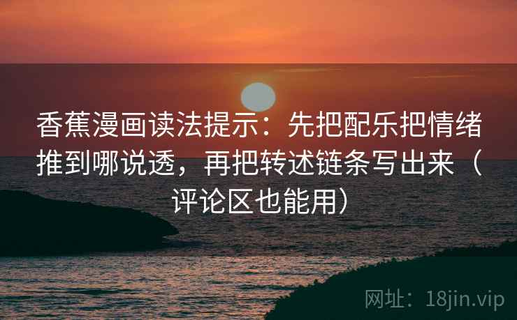香蕉漫画读法提示：先把配乐把情绪推到哪说透，再把转述链条写出来（评论区也能用）