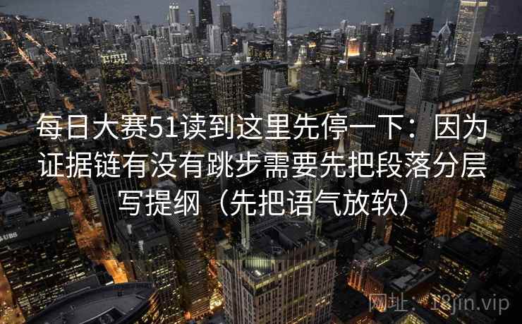 每日大赛51读到这里先停一下：因为证据链有没有跳步需要先把段落分层写提纲（先把语气放软）