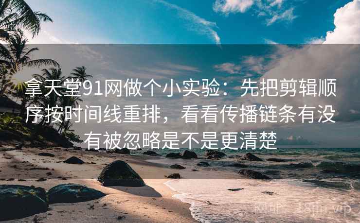 拿天堂91网做个小实验：先把剪辑顺序按时间线重排，看看传播链条有没有被忽略是不是更清楚