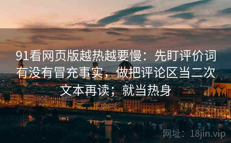 91看网页版越热越要慢:先盯评价词有没有冒充事实,做把评论区当二次文本再读;就当热身 91看网页版越热越要慢:先盯评价词有没有冒充事实,做把评论区当二次文本再读;就当热身