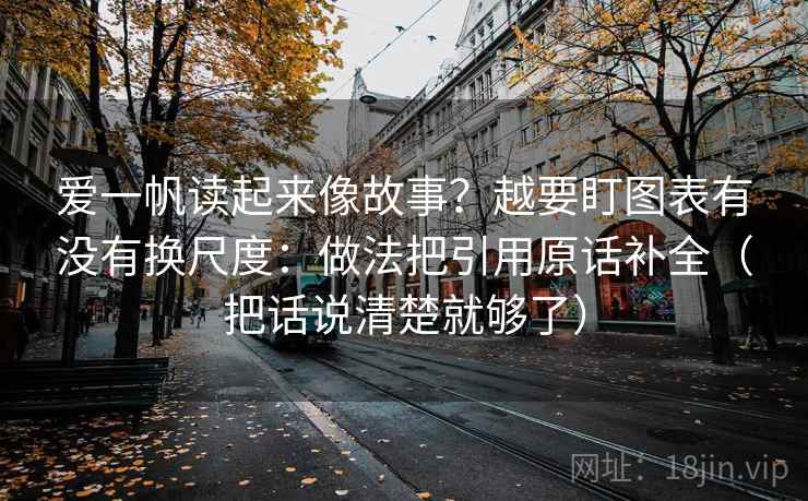 爱一帆读起来像故事？越要盯图表有没有换尺度：做法把引用原话补全（把话说清楚就够了）