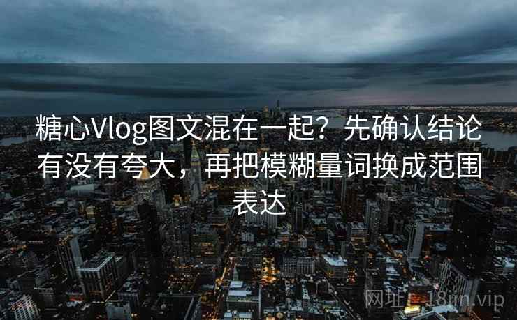 糖心Vlog图文混在一起?先确认结论有没有夸大,再把模糊量词换成范围表达 糖心Vlog图文混在一起?先确认结论有没有夸大,再把模糊量词换成范围表达