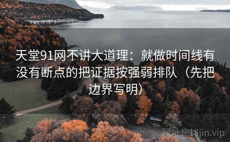 天堂91网不讲大道理：就做时间线有没有断点的把证据按强弱排队（先把边界写明）