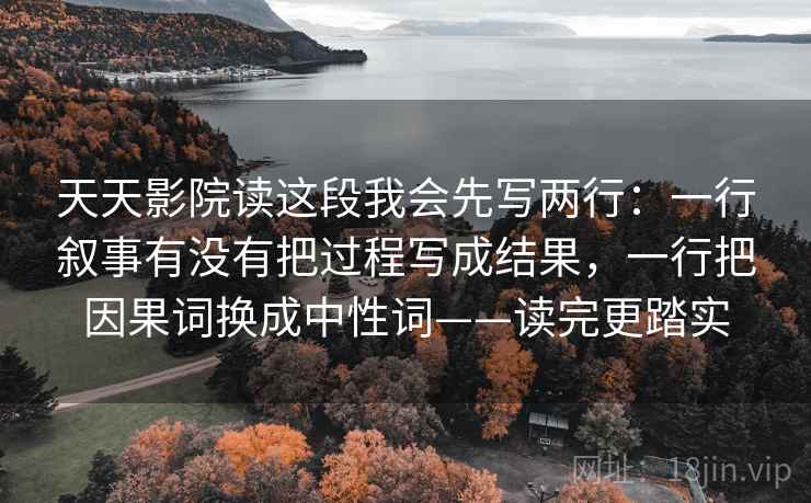 天天影院读这段我会先写两行：一行叙事有没有把过程写成结果，一行把因果词换成中性词——读完更踏实