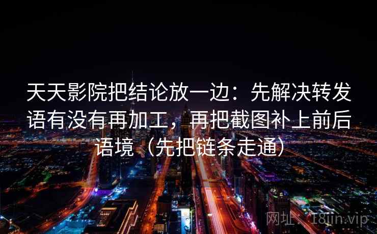 天天影院把结论放一边：先解决转发语有没有再加工，再把截图补上前后语境（先把链条走通）