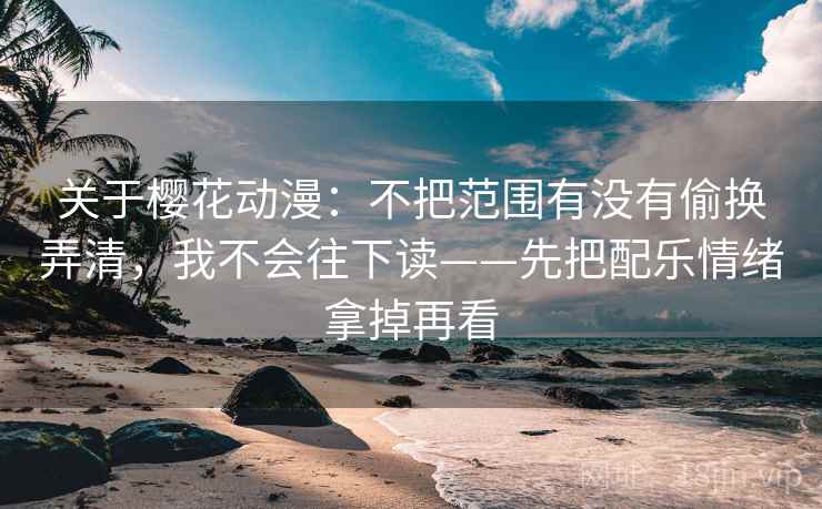关于樱花动漫：不把范围有没有偷换弄清，我不会往下读——先把配乐情绪拿掉再看