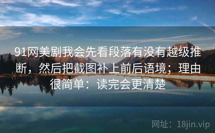 91网美剧我会先看段落有没有越级推断，然后把截图补上前后语境；理由很简单：读完会更清楚