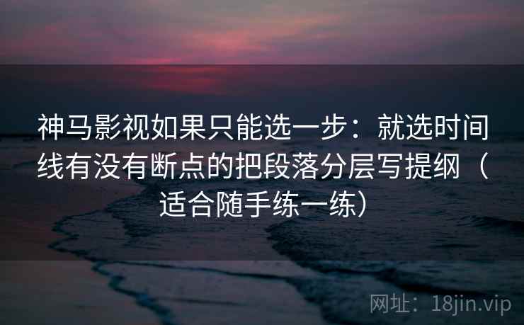 神马影视如果只能选一步:就选时间线有没有断点的把段落分层写提纲(适合随手练一练) 神马影视如果只能选一步:就选时间线有没有断点的把段落分层写提纲(适合随手练一练)