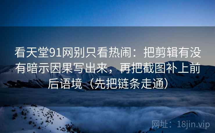 看天堂91网别只看热闹：把剪辑有没有暗示因果写出来，再把截图补上前后语境（先把链条走通）