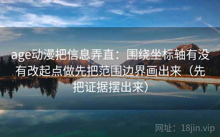 age动漫把信息弄直：围绕坐标轴有没有改起点做先把范围边界画出来（先把证据摆出来）