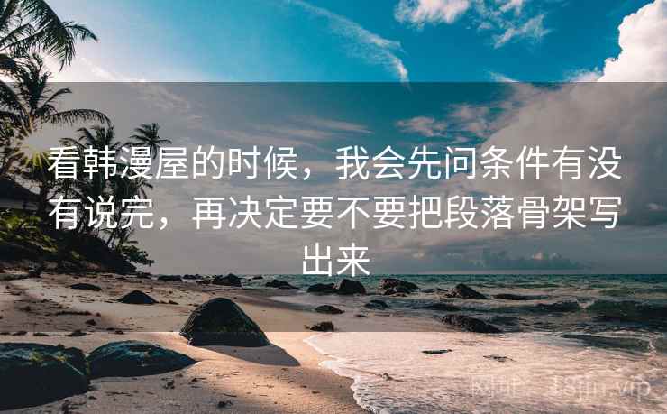 看韩漫屋的时候,我会先问条件有没有说完,再决定要不要把段落骨架写出来 看韩漫屋的时候,我会先问条件有没有说完,再决定要不要把段落骨架写出来