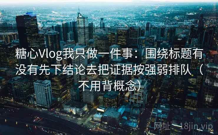 糖心Vlog我只做一件事:围绕标题有没有先下结论去把证据按强弱排队(不用背概念) 糖心Vlog我只做一件事:围绕标题有没有先下结论去把证据按强弱排队(不用背概念)