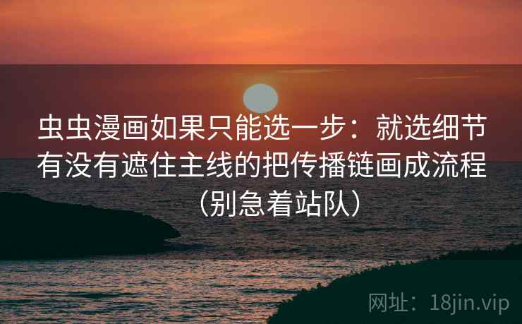 虫虫漫画如果只能选一步：就选细节有没有遮住主线的把传播链画成流程（别急着站队）