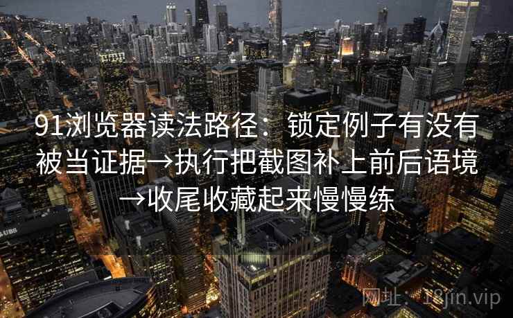 91浏览器读法路径：锁定例子有没有被当证据→执行把截图补上前后语境→收尾收藏起来慢慢练