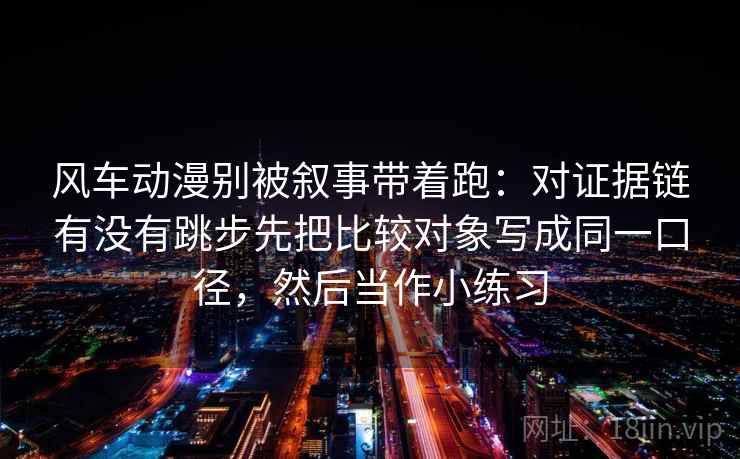 风车动漫别被叙事带着跑：对证据链有没有跳步先把比较对象写成同一口径，然后当作小练习