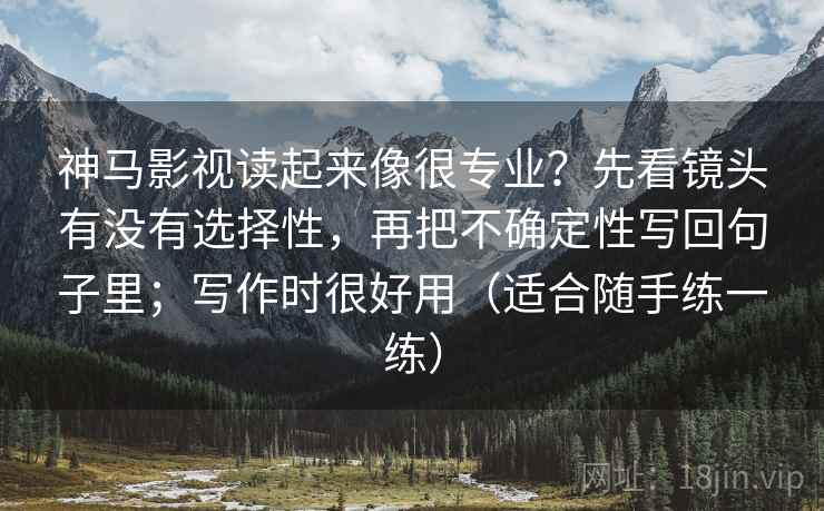 神马影视读起来像很专业？先看镜头有没有选择性，再把不确定性写回句子里；写作时很好用（适合随手练一练）