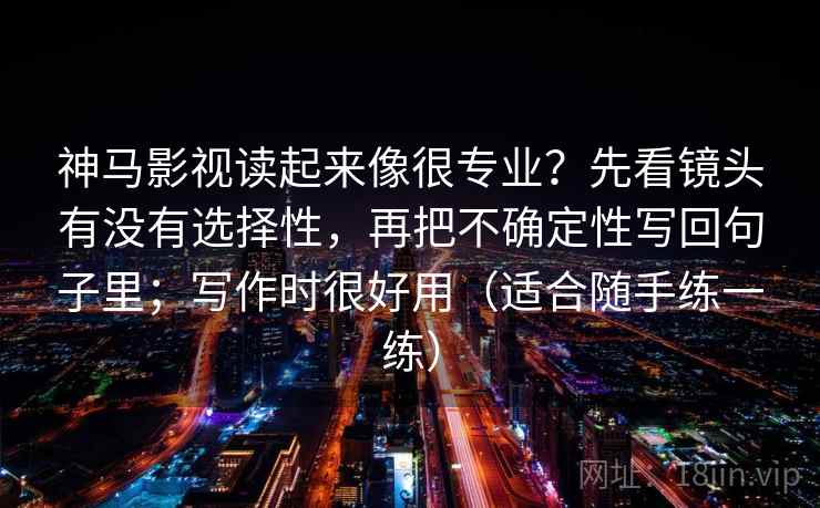神马影视读起来像很专业？先看镜头有没有选择性，再把不确定性写回句子里；写作时很好用（适合随手练一练）