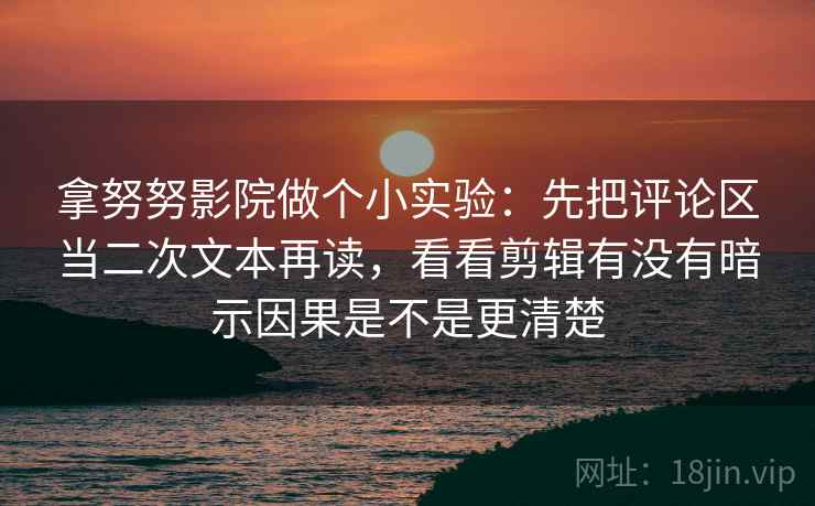 拿努努影院做个小实验:先把评论区当二次文本再读,看看剪辑有没有暗示因果是不是更清楚 拿努努影院做个小实验:先把评论区当二次文本再读,看看剪辑有没有暗示因果是不是更清楚