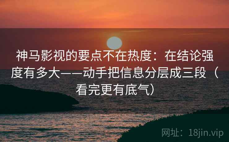 神马影视的要点不在热度：在结论强度有多大——动手把信息分层成三段（看完更有底气）