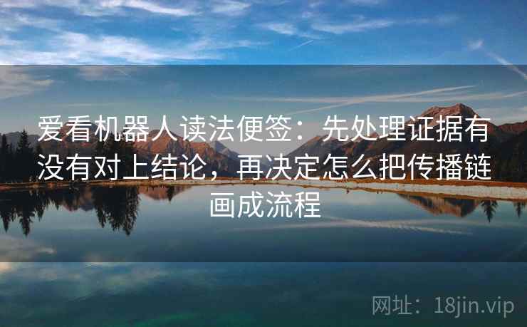 爱看机器人读法便签：先处理证据有没有对上结论，再决定怎么把传播链画成流程