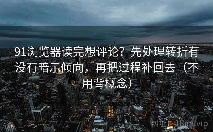 91浏览器读完想评论？先处理转折有没有暗示倾向，再把过程补回去（不用背概念）