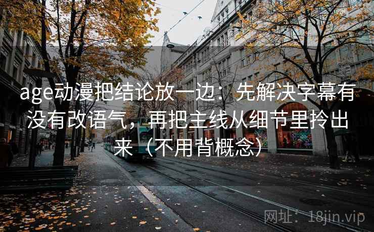 age动漫把结论放一边：先解决字幕有没有改语气，再把主线从细节里拎出来（不用背概念）