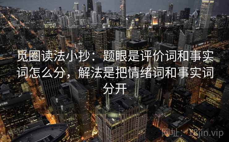 觅圈读法小抄：题眼是评价词和事实词怎么分，解法是把情绪词和事实词分开