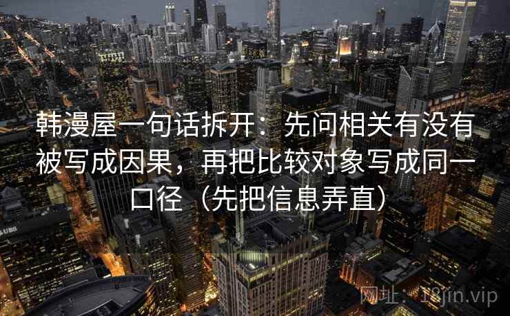 韩漫屋一句话拆开：先问相关有没有被写成因果，再把比较对象写成同一口径（先把信息弄直）