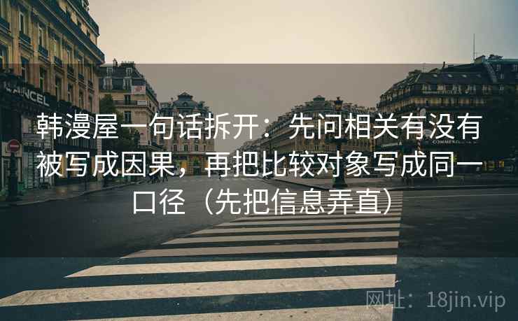 韩漫屋一句话拆开:先问相关有没有被写成因果,再把比较对象写成同一口径(先把信息弄直) 韩漫屋一句话拆开:先问相关有没有被写成因果,再把比较对象写成同一口径(先把信息弄直)