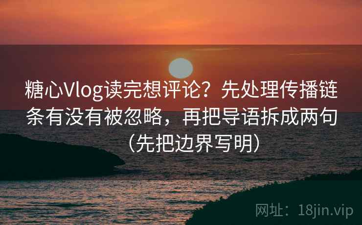 糖心Vlog读完想评论?先处理传播链条有没有被忽略,再把导语拆成两句(先把边界写明)