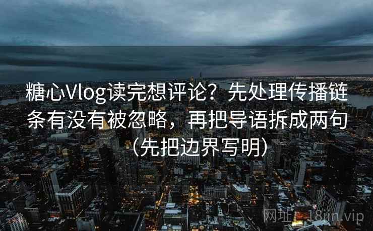 糖心Vlog读完想评论?先处理传播链条有没有被忽略,再把导语拆成两句(先把边界写明) 糖心Vlog读完想评论?先处理传播链条有没有被忽略,再把导语拆成两句(先把边界写明)