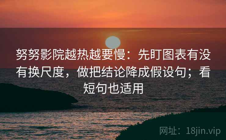 努努影院越热越要慢：先盯图表有没有换尺度，做把结论降成假设句；看短句也适用