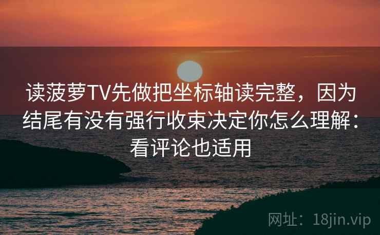 读菠萝TV先做把坐标轴读完整，因为结尾有没有强行收束决定你怎么理解：看评论也适用