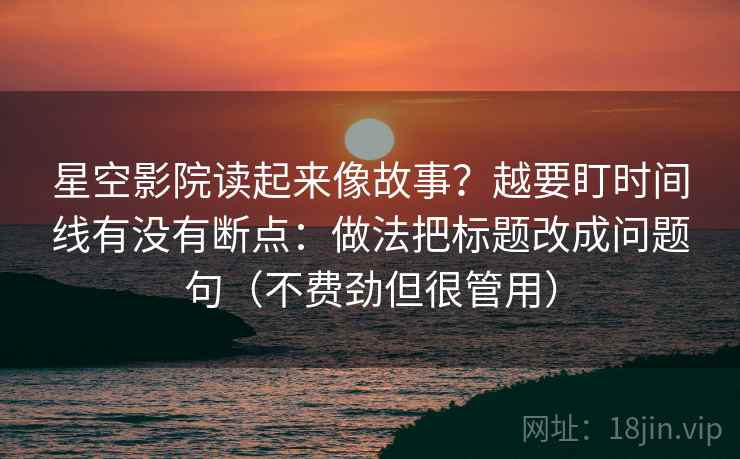 星空影院读起来像故事？越要盯时间线有没有断点：做法把标题改成问题句（不费劲但很管用）