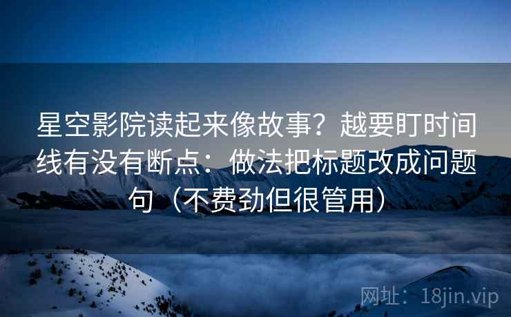 星空影院读起来像故事？越要盯时间线有没有断点：做法把标题改成问题句（不费劲但很管用）