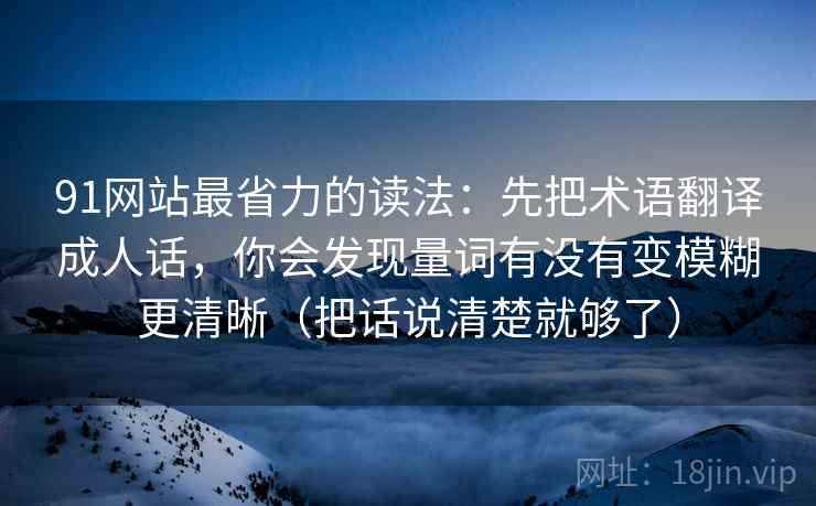 91网站最省力的读法：先把术语翻译成人话，你会发现量词有没有变模糊更清晰（把话说清楚就够了）