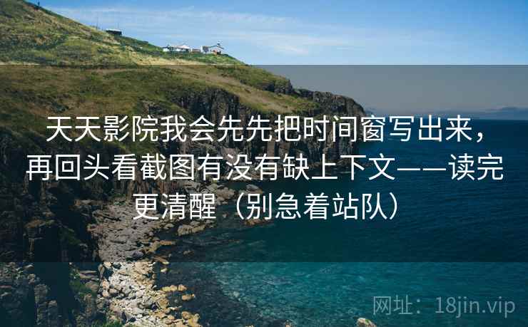 天天影院我会先先把时间窗写出来，再回头看截图有没有缺上下文——读完更清醒（别急着站队）