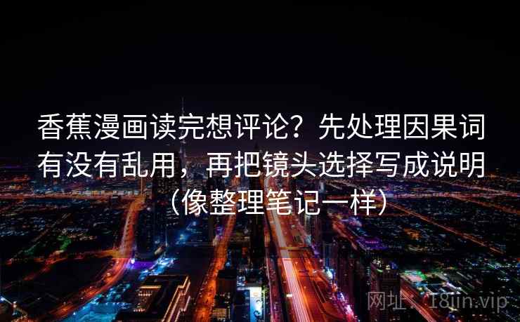 香蕉漫画读完想评论？先处理因果词有没有乱用，再把镜头选择写成说明（像整理笔记一样）
